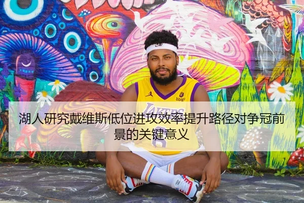 湖人研究戴维斯低位进攻效率提升路径对争冠前景的关键意义