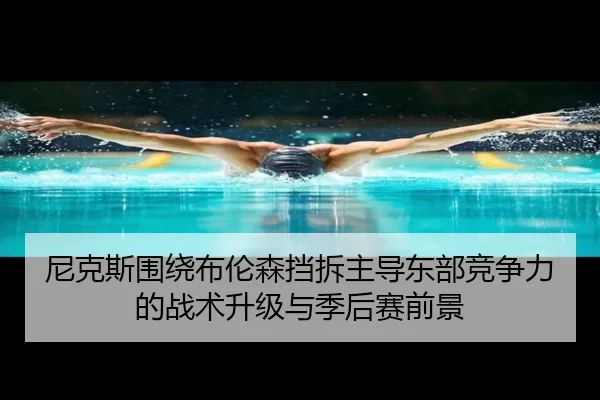 尼克斯围绕布伦森挡拆主导东部竞争力的战术升级与季后赛前景