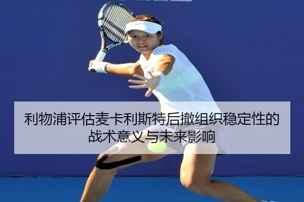 利物浦评估麦卡利斯特后撤组织稳定性的战术意义与未来影响