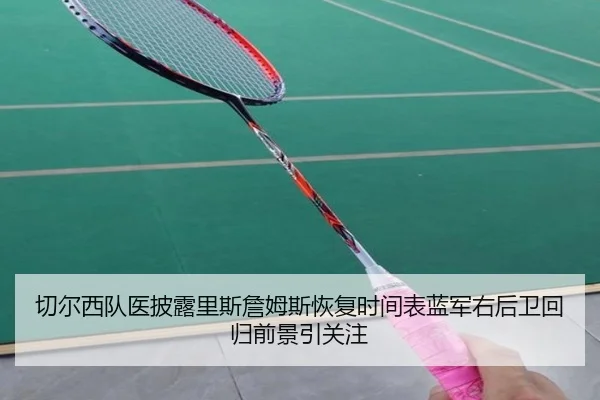 切尔西队医披露里斯詹姆斯恢复时间表蓝军右后卫回归前景引关注