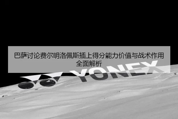 巴萨讨论费尔明洛佩斯插上得分能力价值与战术作用全面解析